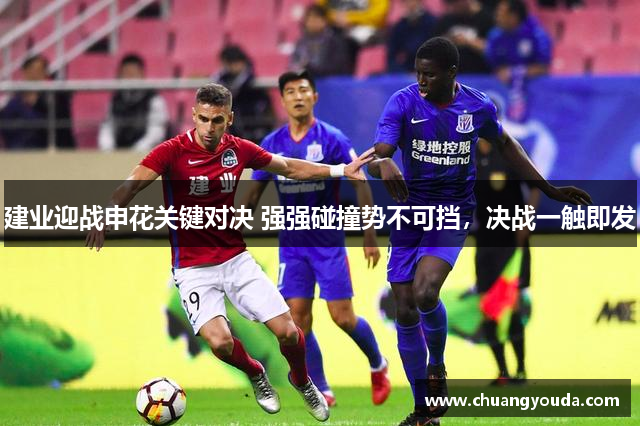 建业迎战申花关键对决 强强碰撞势不可挡，决战一触即发