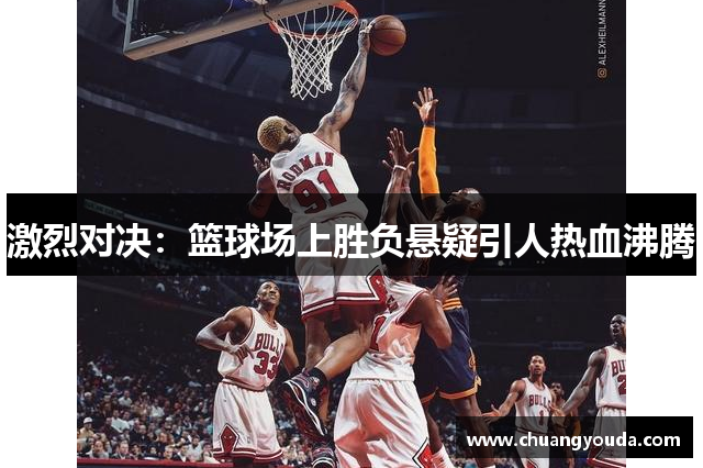 激烈对决：篮球场上胜负悬疑引人热血沸腾