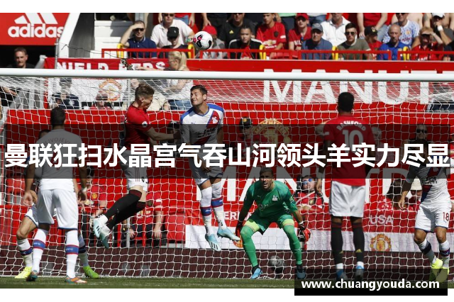 曼联狂扫水晶宫气吞山河领头羊实力尽显