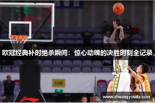 欧冠经典补时绝杀瞬间：惊心动魄的决胜时刻全记录