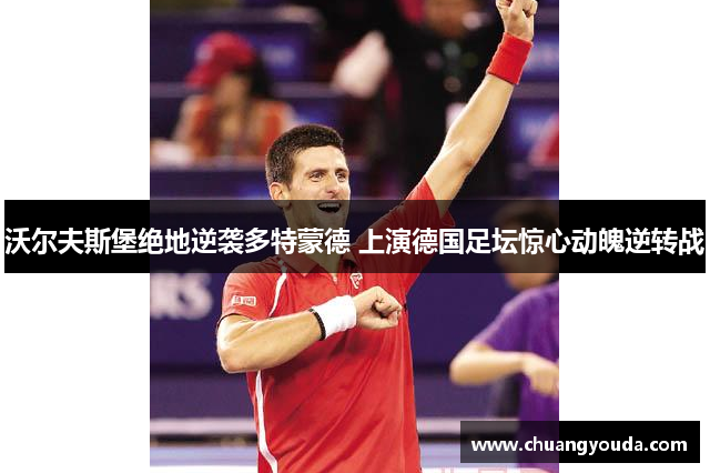 沃尔夫斯堡绝地逆袭多特蒙德 上演德国足坛惊心动魄逆转战