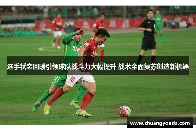 选手状态回暖引领球队战斗力大幅提升 战术全面复苏创造新机遇