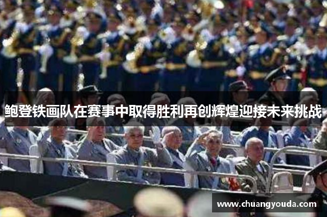 鲍登铁画队在赛事中取得胜利再创辉煌迎接未来挑战