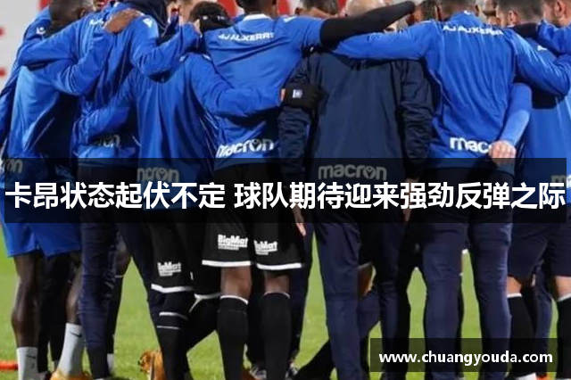 卡昂状态起伏不定 球队期待迎来强劲反弹之际