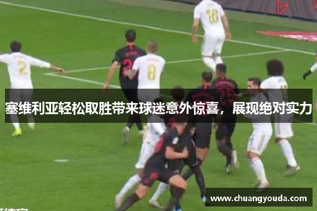 塞维利亚轻松取胜带来球迷意外惊喜，展现绝对实力