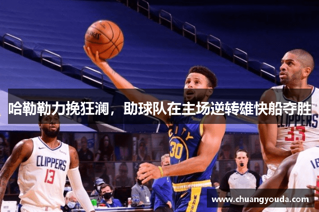 哈勒勒力挽狂澜，助球队在主场逆转雄快船夺胜