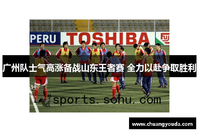 广州队士气高涨备战山东王者赛 全力以赴争取胜利