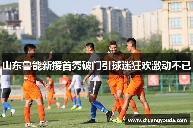 山东鲁能新援首秀破门引球迷狂欢激动不已
