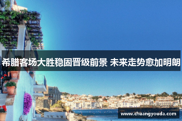 希腊客场大胜稳固晋级前景 未来走势愈加明朗
