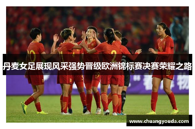 丹麦女足展现风采强势晋级欧洲锦标赛决赛荣耀之路