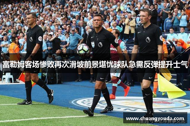 富勒姆客场惨败再次滑坡前景堪忧球队急需反弹提升士气