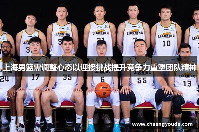 上海男篮需调整心态以迎接挑战提升竞争力重塑团队精神