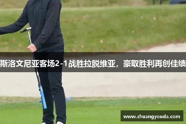 斯洛文尼亚客场2-1战胜拉脱维亚，豪取胜利再创佳绩