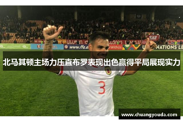 北马其顿主场力压直布罗表现出色赢得平局展现实力