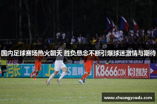 国内足球赛场热火朝天 胜负悬念不断引爆球迷激情与期待