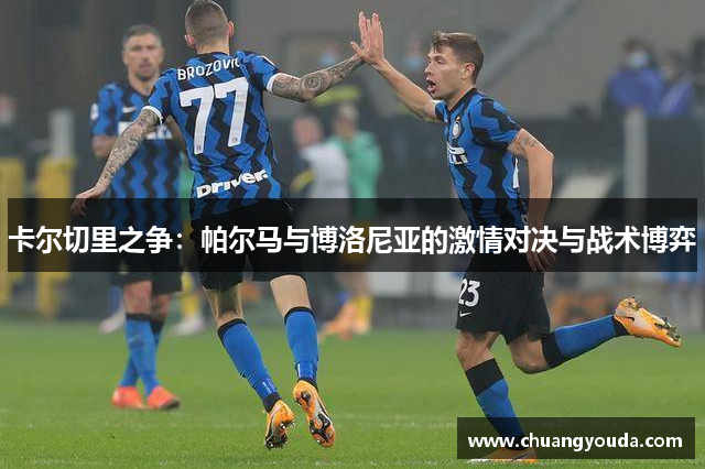 卡尔切里之争：帕尔马与博洛尼亚的激情对决与战术博弈