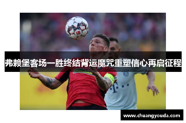 弗赖堡客场一胜终结背运魔咒重塑信心再启征程