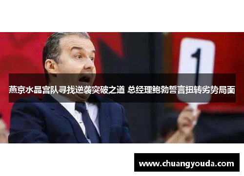 燕京水晶宫队寻找逆袭突破之道 总经理鲍勃誓言扭转劣势局面