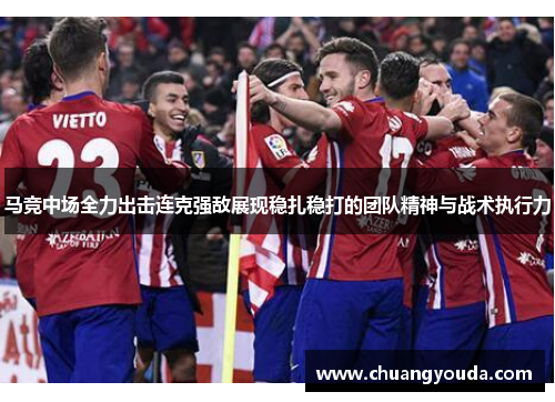 马竞中场全力出击连克强敌展现稳扎稳打的团队精神与战术执行力
