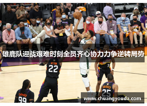 雄鹿队迎战艰难时刻全员齐心协力力争逆转局势