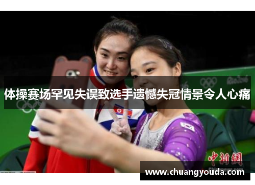 体操赛场罕见失误致选手遗憾失冠情景令人心痛
