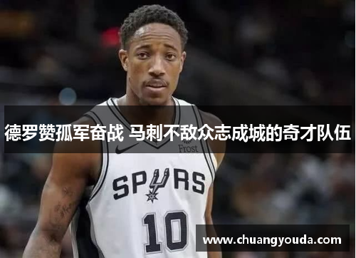 德罗赞孤军奋战 马刺不敌众志成城的奇才队伍