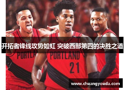 开拓者锋线攻势如虹 突破西部第四的决胜之道