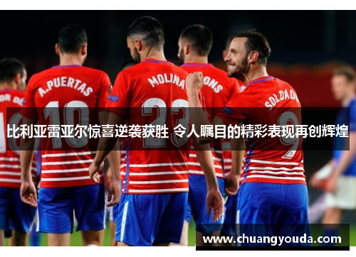 比利亚雷亚尔惊喜逆袭获胜 令人瞩目的精彩表现再创辉煌