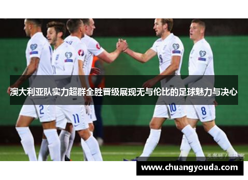澳大利亚队实力超群全胜晋级展现无与伦比的足球魅力与决心