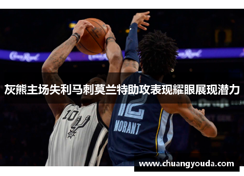 灰熊主场失利马刺莫兰特助攻表现耀眼展现潜力