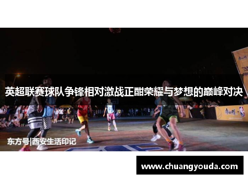 英超联赛球队争锋相对激战正酣荣耀与梦想的巅峰对决