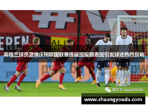 英格兰球员激情庆祝欧国联晋级展现耀眼表现引发球迷热烈反响