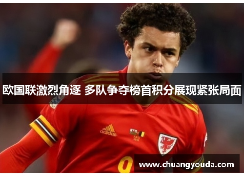 欧国联激烈角逐 多队争夺榜首积分展现紧张局面