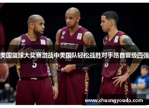 美国篮球大奖赛激战中美国队轻松战胜对手昂首晋级四强