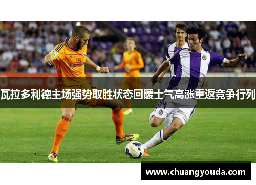 瓦拉多利德主场强势取胜状态回暖士气高涨重返竞争行列