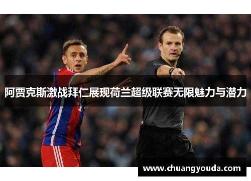 阿贾克斯激战拜仁展现荷兰超级联赛无限魅力与潜力