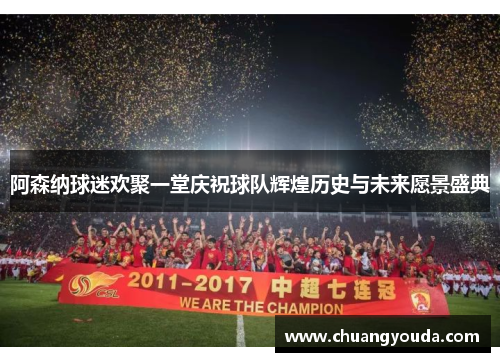 阿森纳球迷欢聚一堂庆祝球队辉煌历史与未来愿景盛典