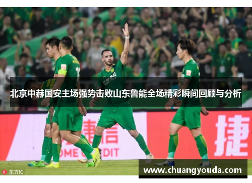 北京中赫国安主场强势击败山东鲁能全场精彩瞬间回顾与分析