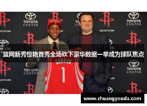 篮网新秀惊艳首秀全场砍下豪华数据一举成为球队焦点