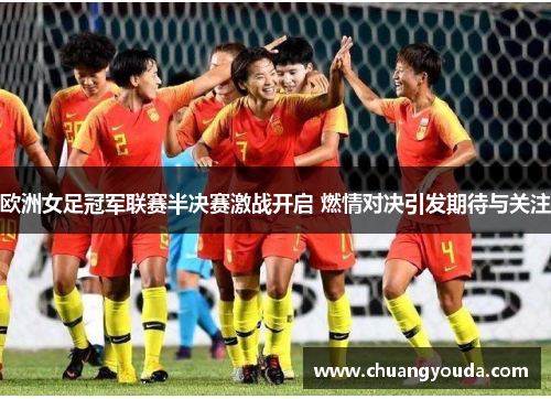 欧洲女足冠军联赛半决赛激战开启 燃情对决引发期待与关注