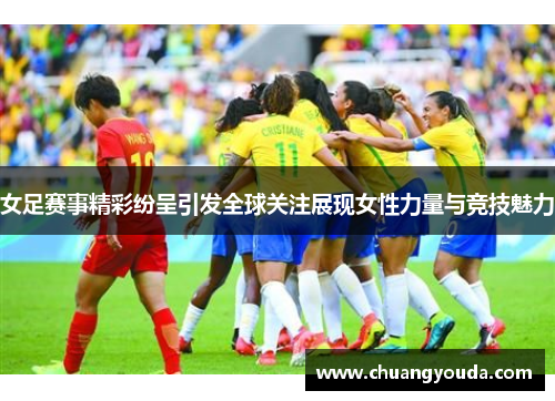 女足赛事精彩纷呈引发全球关注展现女性力量与竞技魅力
