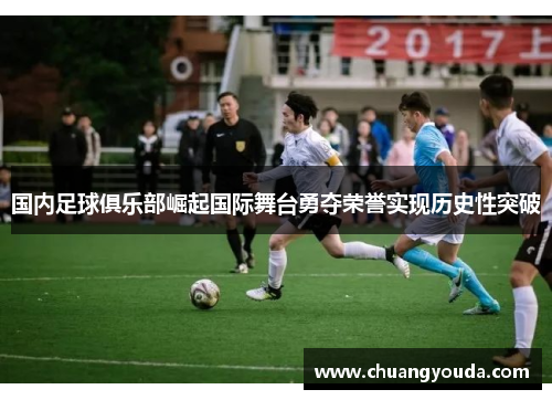 国内足球俱乐部崛起国际舞台勇夺荣誉实现历史性突破