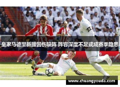 皇家马德里新援因伤缺阵 阵容深度不足或成赛季隐患