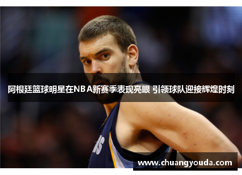 阿根廷篮球明星在NBA新赛季表现亮眼 引领球队迎接辉煌时刻