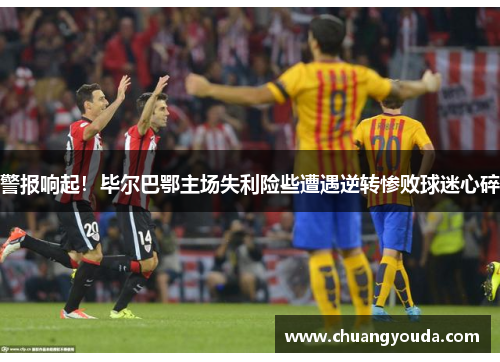警报响起！毕尔巴鄂主场失利险些遭遇逆转惨败球迷心碎