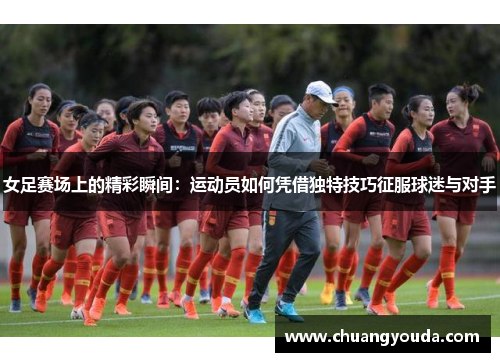 女足赛场上的精彩瞬间：运动员如何凭借独特技巧征服球迷与对手