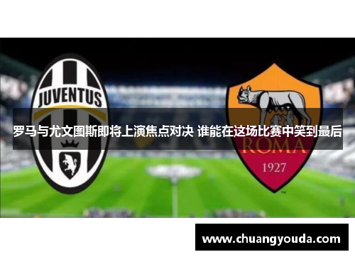 罗马与尤文图斯即将上演焦点对决 谁能在这场比赛中笑到最后
