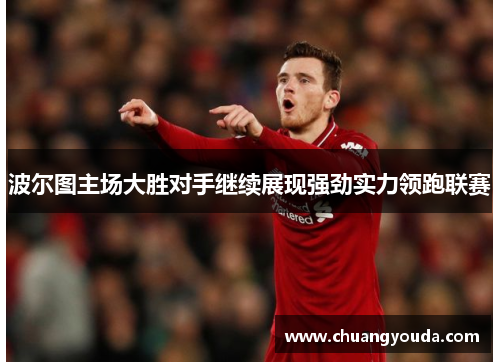 波尔图主场大胜对手继续展现强劲实力领跑联赛