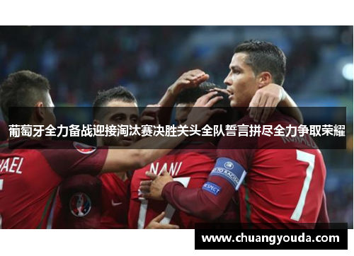 葡萄牙全力备战迎接淘汰赛决胜关头全队誓言拼尽全力争取荣耀