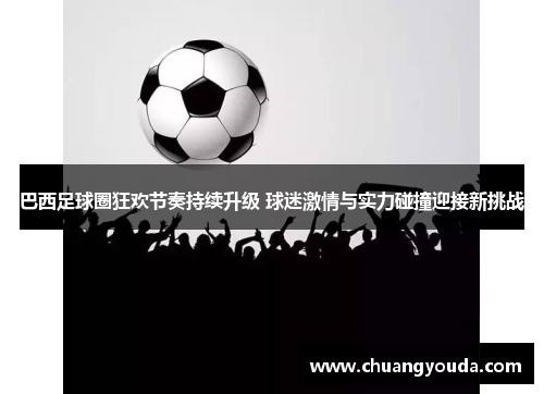 巴西足球圈狂欢节奏持续升级 球迷激情与实力碰撞迎接新挑战